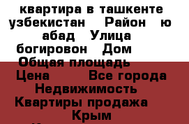 квартира в ташкенте.узбекистан. › Район ­ ю.абад › Улица ­ богировон › Дом ­ 53 › Общая площадь ­ 42 › Цена ­ 21 - Все города Недвижимость » Квартиры продажа   . Крым,Красноперекопск